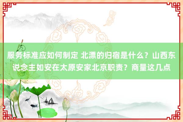 服务标准应如何制定 北漂的归宿是什么？山西东说念主如安在太原安家北京职责？商量这几点