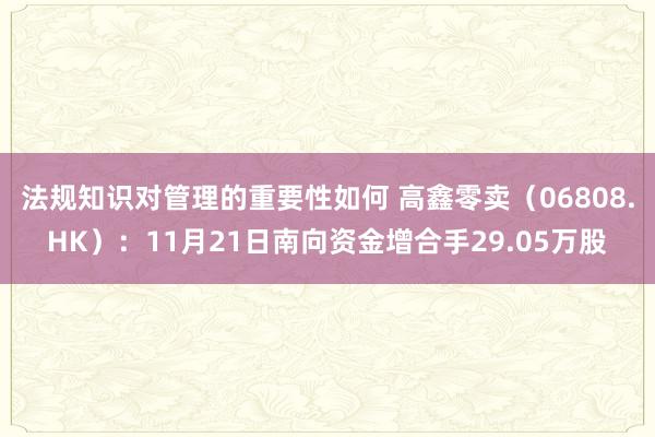 法规知识对管理的重要性如何 高鑫零卖（06808.HK）：11月21日南向资金增合手29.05万股