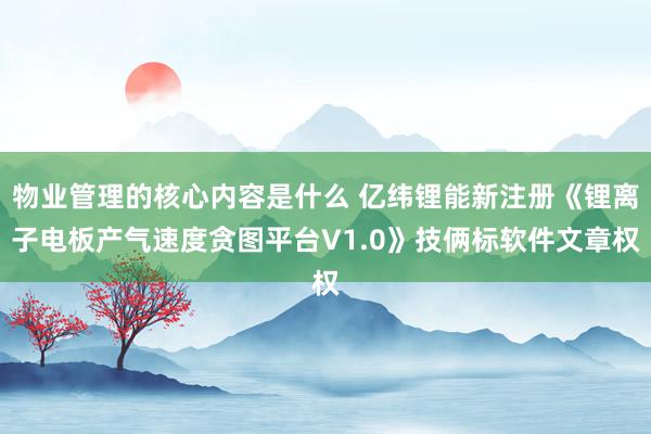 物业管理的核心内容是什么 亿纬锂能新注册《锂离子电板产气速度贪图平台V1.0》技俩标软件文章权