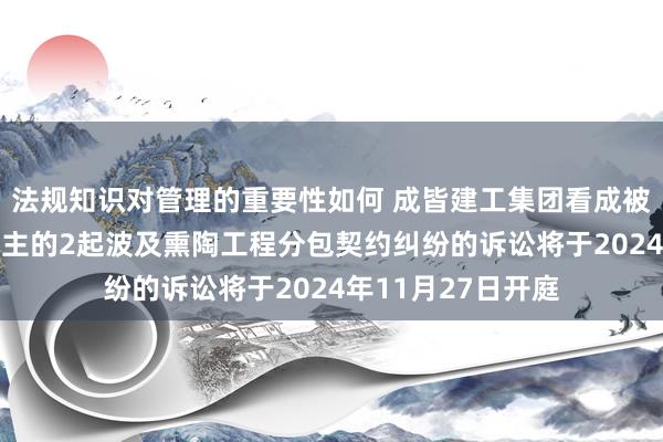 法规知识对管理的重要性如何 成皆建工集团看成被告/被上诉东说念主的2起波及熏陶工程分包契约纠纷的诉讼将于2024年11月27日开庭