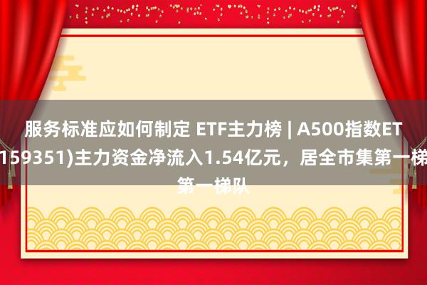 服务标准应如何制定 ETF主力榜 | A500指数ETF(159351)主力资金净流入1.54亿元，居全市集第一梯队