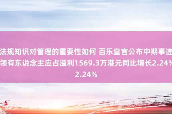 法规知识对管理的重要性如何 百乐皇宫公布中期事迹 领有东说念主应占溢利1569.3万港元同比增长2.24%