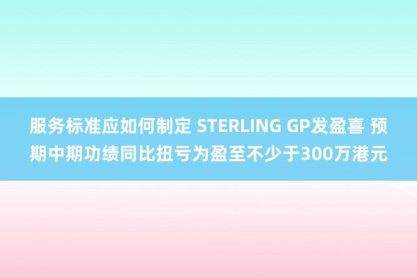 服务标准应如何制定 STERLING GP发盈喜 预期中期功绩同比扭亏为盈至不少于300万港元