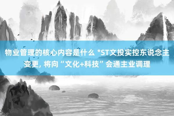 物业管理的核心内容是什么 *ST文投实控东说念主变更, 将向“文化+科技”会通主业调理