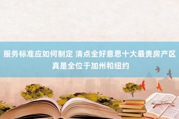 服务标准应如何制定 清点全好意思十大最贵房产区 真是全位于加州和纽约