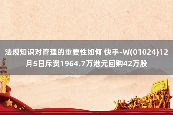 法规知识对管理的重要性如何 快手-W(01024)12月5日斥资1964.7万港元回购42万股