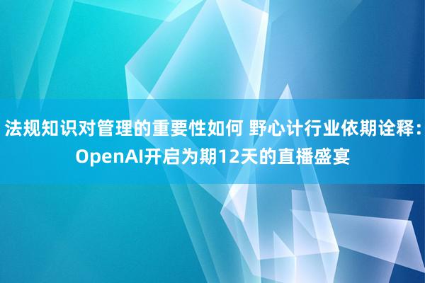 法规知识对管理的重要性如何 野心计行业依期诠释：OpenAI开启为期12天的直播盛宴