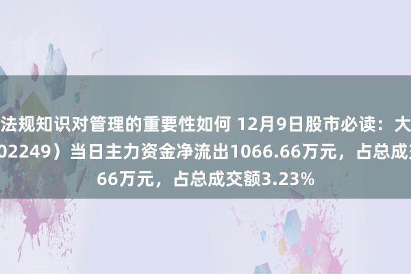 法规知识对管理的重要性如何 12月9日股市必读：大洋电机（002249）当日主力资金净流出1066.66万元，占总成交额3.23%