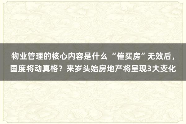 物业管理的核心内容是什么 “催买房”无效后，国度将动真格？来岁头始房地产将呈现3大变化