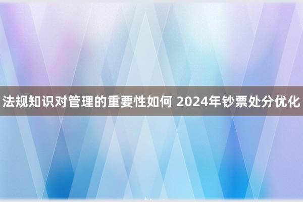 法规知识对管理的重要性如何 2024年钞票处分优化