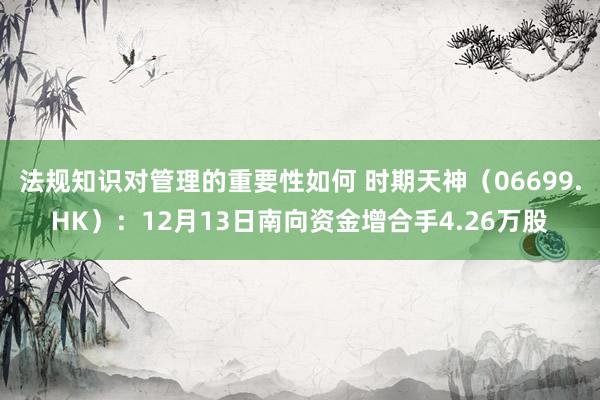 法规知识对管理的重要性如何 时期天神（06699.HK）：12月13日南向资金增合手4.26万股