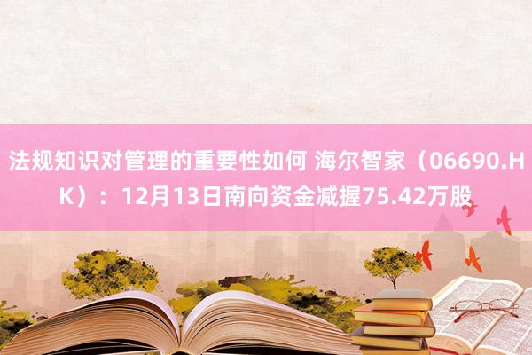 法规知识对管理的重要性如何 海尔智家（06690.HK）：12月13日南向资金减握75.42万股