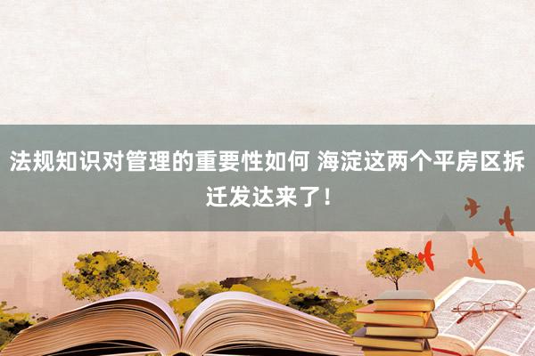 法规知识对管理的重要性如何 海淀这两个平房区拆迁发达来了！