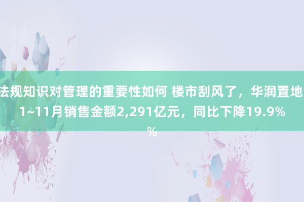 法规知识对管理的重要性如何 楼市刮风了，华润置地：1~11月销售金额2,291亿元，同比下降19.9%