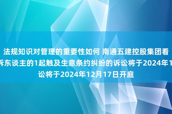 法规知识对管理的重要性如何 南通五建控股集团看成被告/被上诉东谈主的1起触及生意条约纠纷的诉讼将于2024年12月17日开庭