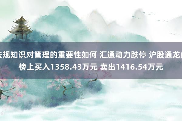 法规知识对管理的重要性如何 汇通动力跌停 沪股通龙虎榜上买入1358.43万元 卖出1416.54万元