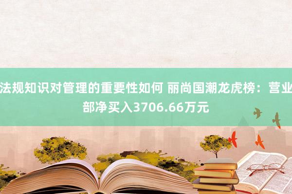 法规知识对管理的重要性如何 丽尚国潮龙虎榜：营业部净买入3706.66万元