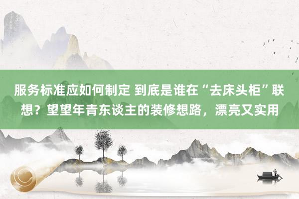 服务标准应如何制定 到底是谁在“去床头柜”联想？望望年青东谈主的装修想路，漂亮又实用