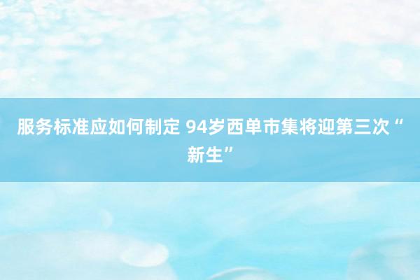 服务标准应如何制定 94岁西单市集将迎第三次“新生”