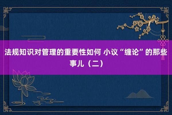 法规知识对管理的重要性如何 小议“缠论”的那些事儿（二）