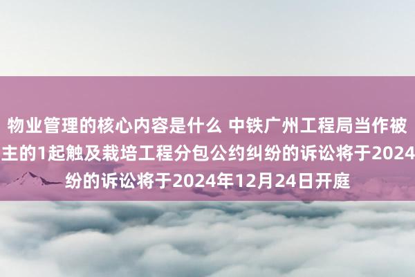 物业管理的核心内容是什么 中铁广州工程局当作被告/被上诉东说念主的1起触及栽培工程分包公约纠纷的诉讼将于2024年12月24日开庭