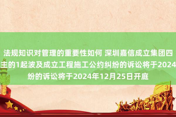 法规知识对管理的重要性如何 深圳嘉信成立集团四肢原告/上诉东谈主的1起波及成立工程施工公约纠纷的诉讼将于2024年12月25日开庭