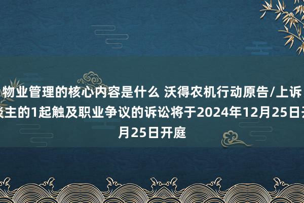 物业管理的核心内容是什么 沃得农机行动原告/上诉东谈主的1起触及职业争议的诉讼将于2024年12月25日开庭