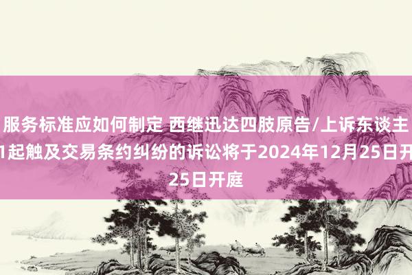 服务标准应如何制定 西继迅达四肢原告/上诉东谈主的1起触及交易条约纠纷的诉讼将于2024年12月25日开庭