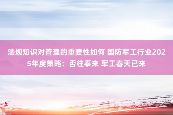 法规知识对管理的重要性如何 国防军工行业2025年度策略：否往泰来 军工春天已来