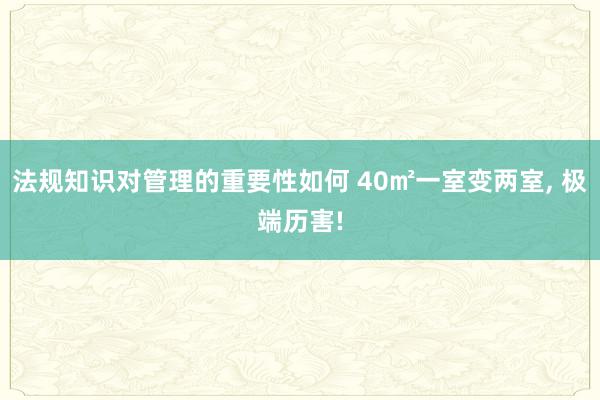 法规知识对管理的重要性如何 40㎡一室变两室, 极端历害!