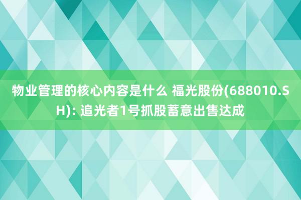 物业管理的核心内容是什么 福光股份(688010.SH): 追光者1号抓股蓄意出售达成