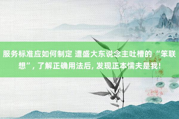 服务标准应如何制定 遭盛大东说念主吐槽的 “笨联想”, 了解正确用法后, 发现正本懦夫是我!