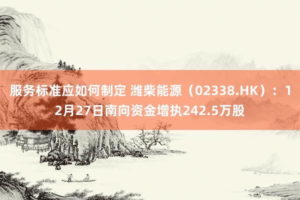 服务标准应如何制定 潍柴能源（02338.HK）：12月27日南向资金增执242.5万股