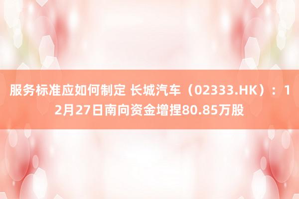 服务标准应如何制定 长城汽车（02333.HK）：12月27日南向资金增捏80.85万股