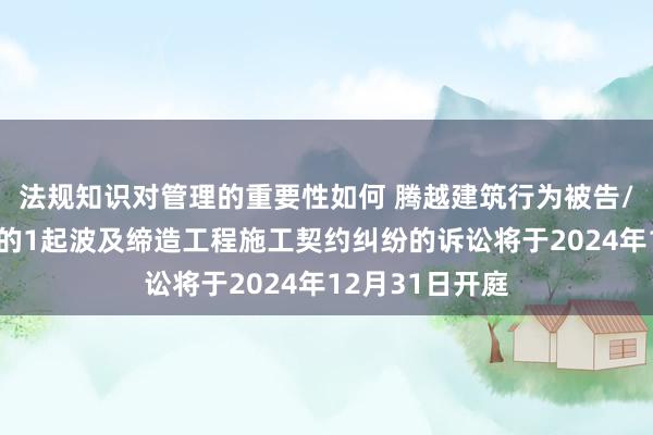 法规知识对管理的重要性如何 腾越建筑行为被告/被上诉东谈主的1起波及缔造工程施工契约纠纷的诉讼将于2024年12月31日开庭