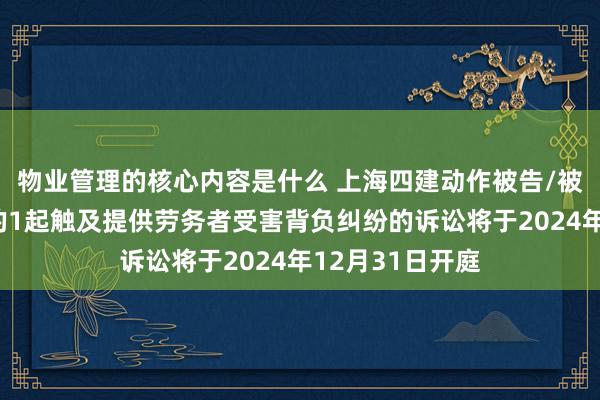 物业管理的核心内容是什么 上海四建动作被告/被上诉东说念主的1起触及提供劳务者受害背负纠纷的诉讼将于2024年12月31日开庭