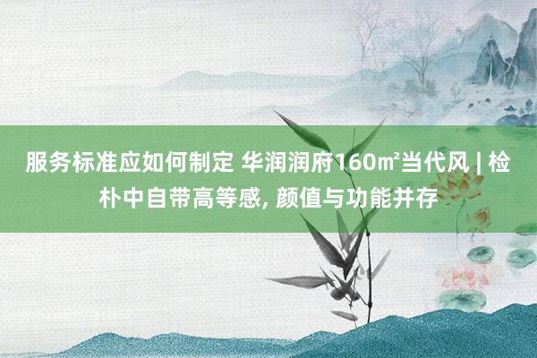 服务标准应如何制定 华润润府160㎡当代风 | 检朴中自带高等感, 颜值与功能并存