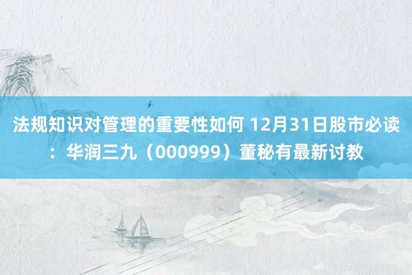 法规知识对管理的重要性如何 12月31日股市必读：华润三九（000999）董秘有最新讨教