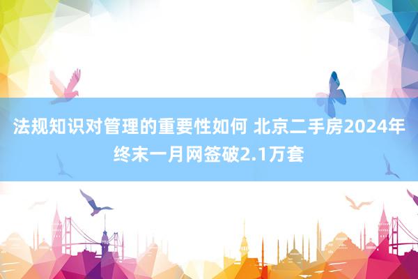 法规知识对管理的重要性如何 北京二手房2024年终末一月网签破2.1万套