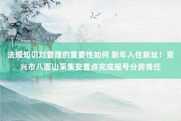 法规知识对管理的重要性如何 新年入住新址！资兴市八面山采集安置点完成摇号分房责任