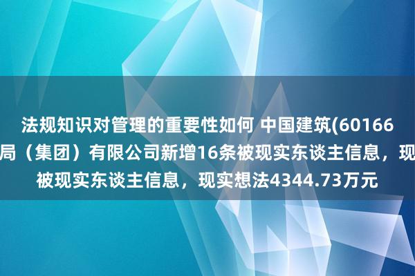 法规知识对管理的重要性如何 中国建筑(601668)控股的中国建筑一局（集团）有限公司新增16条被现实东谈主信息，现实想法4344.73万元