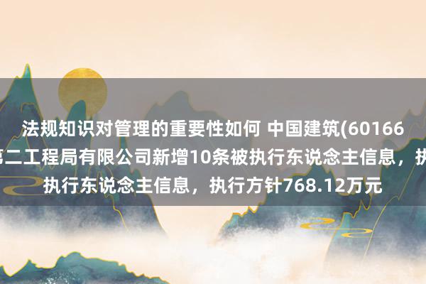 法规知识对管理的重要性如何 中国建筑(601668)控股的中国建筑第二工程局有限公司新增10条被执行东说念主信息，执行方针768.12万元