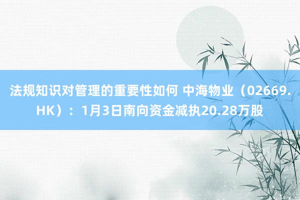 法规知识对管理的重要性如何 中海物业（02669.HK）：1月3日南向资金减执20.28万股