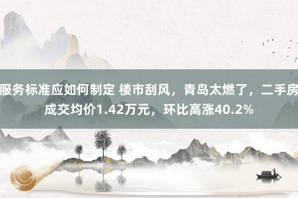 服务标准应如何制定 楼市刮风，青岛太燃了，二手房成交均价1.42万元，环比高涨40.2%