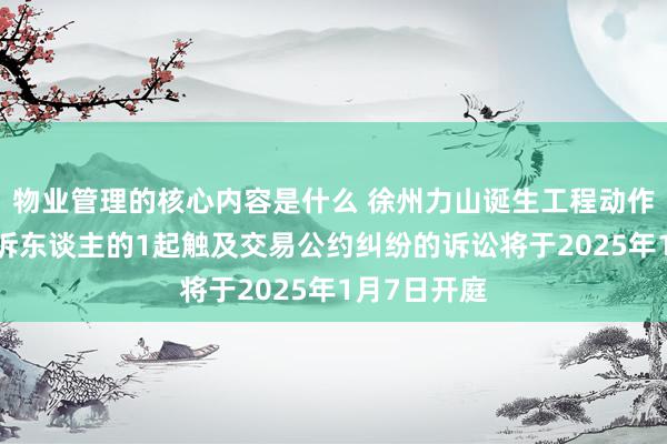 物业管理的核心内容是什么 徐州力山诞生工程动作被告/被上诉东谈主的1起触及交易公约纠纷的诉讼将于2025年1月7日开庭