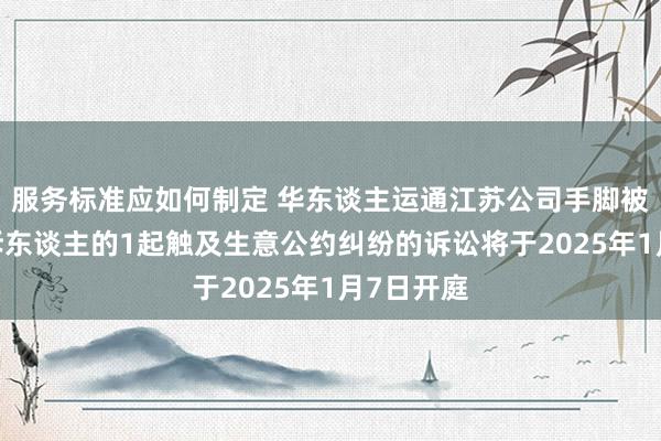 服务标准应如何制定 华东谈主运通江苏公司手脚被告/被上诉东谈主的1起触及生意公约纠纷的诉讼将于2025年1月7日开庭