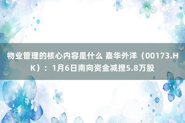 物业管理的核心内容是什么 嘉华外洋（00173.HK）：1月6日南向资金减捏5.8万股