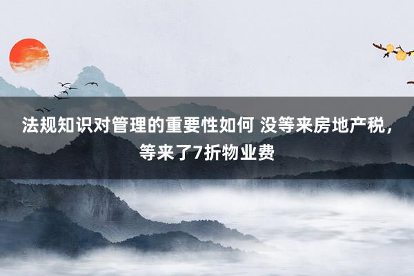 法规知识对管理的重要性如何 没等来房地产税，等来了7折物业费