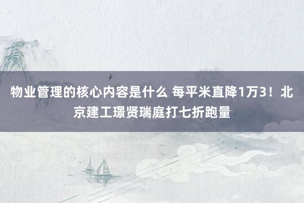 物业管理的核心内容是什么 每平米直降1万3！北京建工璟贤瑞庭打七折跑量