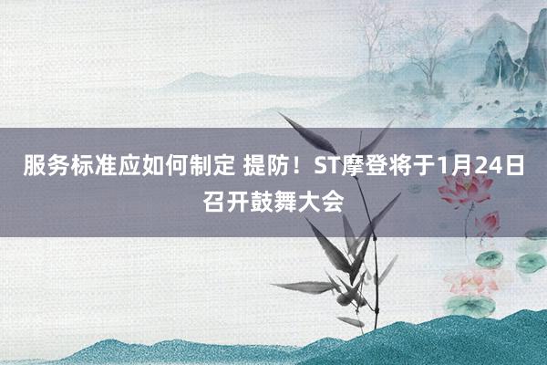 服务标准应如何制定 提防！ST摩登将于1月24日召开鼓舞大会